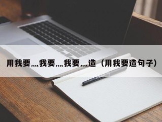 用我要灬我要灬我要灬造（用我要造句子）