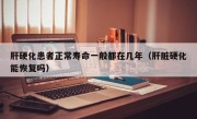 肝硬化患者正常寿命一般都在几年（肝脏硬化能恢复吗）