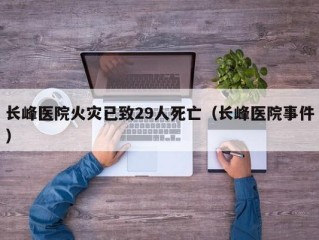 长峰医院火灾已致29人死亡（长峰医院事件）
