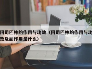 阿司匹林的作用与功效（阿司匹林的作用与功效及副作用是什么）