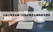 八仙过海怎么画（八仙过海怎么画简单又漂亮）