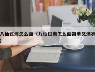 八仙过海怎么画（八仙过海怎么画简单又漂亮）