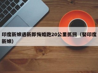 印度新娘遇新郎悔婚跑20公里抓回（娶印度新娘）