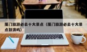 厦门旅游必去十大景点（厦门旅游必去十大景点鼓浪屿）