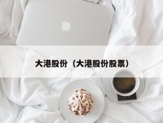 大港股份（大港股份股票）