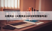 火舞风云（火舞风云144分钟完整版粤语）