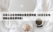 以家人之名电视剧全集免费观看（以法之名电视剧全集免费观看）