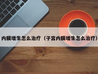 内膜增生怎么治疗（子宫内膜增生怎么治疗）