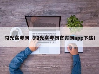阳光高考网（阳光高考网官方网app下载）