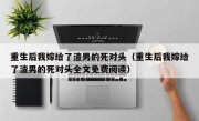 重生后我嫁给了渣男的死对头（重生后我嫁给了渣男的死对头全文免费阅读）