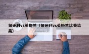 匈牙利vs英格兰（匈牙利vs英格兰比赛结果）
