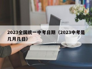 2023全国统一中考日期（2023中考是几月几日）