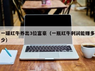 一罐红牛养出3位富豪（一瓶红牛利润能赚多少）
