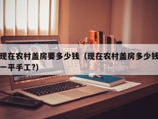 现在农村盖房要多少钱（现在农村盖房多少钱一平手工?）