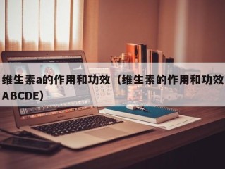 维生素a的作用和功效（维生素的作用和功效ABCDE）