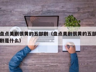 盘点美剧很黄的五部剧（盘点美剧很黄的五部剧是什么）