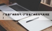 广东省广州市天气（广东省广州市天气天河区）