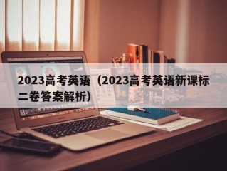 2023高考英语（2023高考英语新课标二卷答案解析）