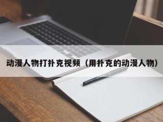 动漫人物打扑克视频（用扑克的动漫人物）