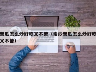 苦瓜怎么炒好吃又不苦（素炒苦瓜怎么炒好吃又不苦）