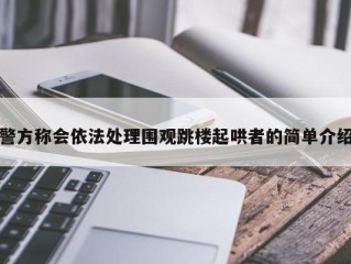 警方称会依法处理围观跳楼起哄者的简单介绍