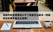 电脑开机后黑屏进入不了桌面怎么解决（电脑启动完黑屏是怎么回事）