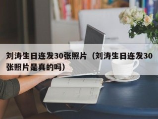刘涛生日连发30张照片（刘涛生日连发30张照片是真的吗）