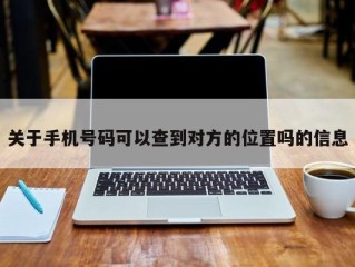 关于手机号码可以查到对方的位置吗的信息