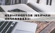 维生素b6片的功效与作用（维生素b6片的功效与作用用量是多少）