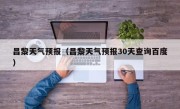 昌黎天气预报（昌黎天气预报30天查询百度）