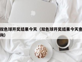 双色球开奖结果今天（双色球开奖结果今天查询）