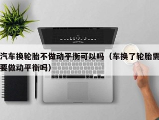 汽车换轮胎不做动平衡可以吗（车换了轮胎需要做动平衡吗）