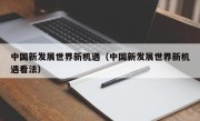 中国新发展世界新机遇（中国新发展世界新机遇看法）