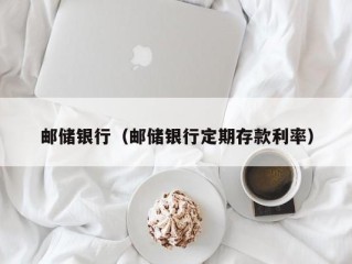 邮储银行（邮储银行定期存款利率）