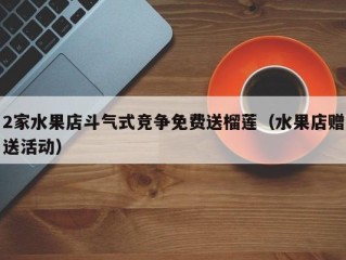 2家水果店斗气式竞争免费送榴莲（水果店赠送活动）