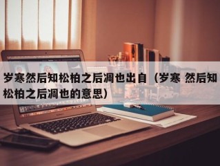 岁寒然后知松柏之后凋也出自（岁寒 然后知松柏之后凋也的意思）