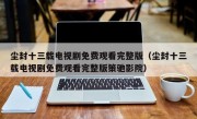 尘封十三载电视剧免费观看完整版（尘封十三载电视剧免费观看完整版策驰影院）