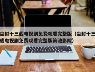 尘封十三载电视剧免费观看完整版（尘封十三载电视剧免费观看完整版策驰影院）