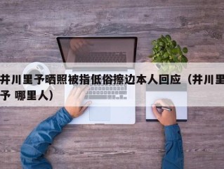井川里予晒照被指低俗擦边本人回应（井川里予 哪里人）