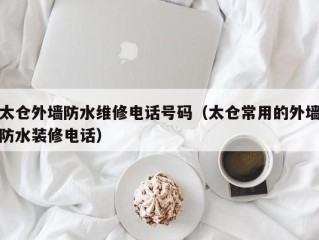 太仓外墙防水维修电话号码（太仓常用的外墙防水装修电话）