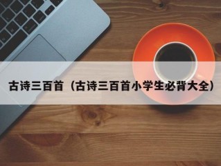 古诗三百首（古诗三百首小学生必背大全）