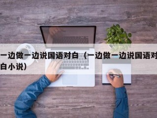 一边做一边说国语对白（一边做一边说国语对白小说）