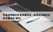 女生迈开腿打扑克又痛又叫（女生迈开腿打扑克又痛又叫 照片）