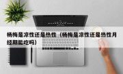 杨梅是凉性还是热性（杨梅是凉性还是热性月经期能吃吗）