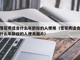 雪花秀适合什么年龄段的人使用（雪花秀适合什么年龄段的人使用图片）