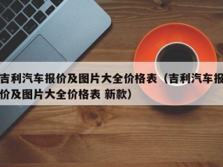 吉利汽车报价及图片大全价格表（吉利汽车报价及图片大全价格表 新款）