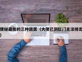 便秘最怕的三种蔬菜（大便已到肛门无法排出）