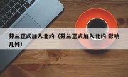 芬兰正式加入北约（芬兰正式加入北约 影响几何）
