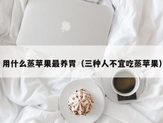 用什么蒸苹果最养胃（三种人不宜吃蒸苹果）