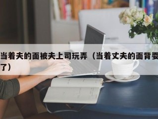 当着夫的面被夫上司玩弄（当着丈夫的面背耍了）